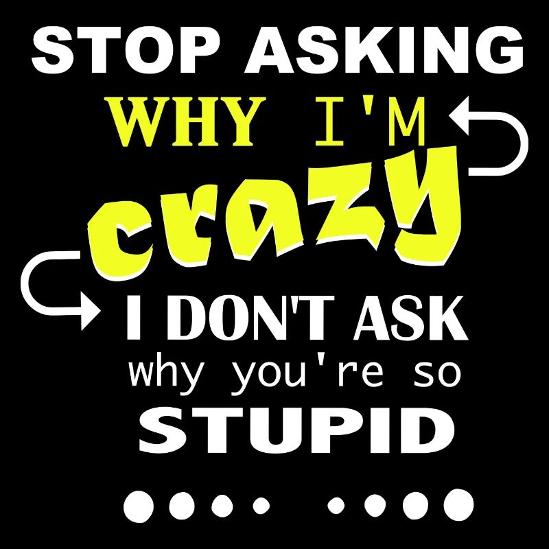 Don't ask me why I'm crazy