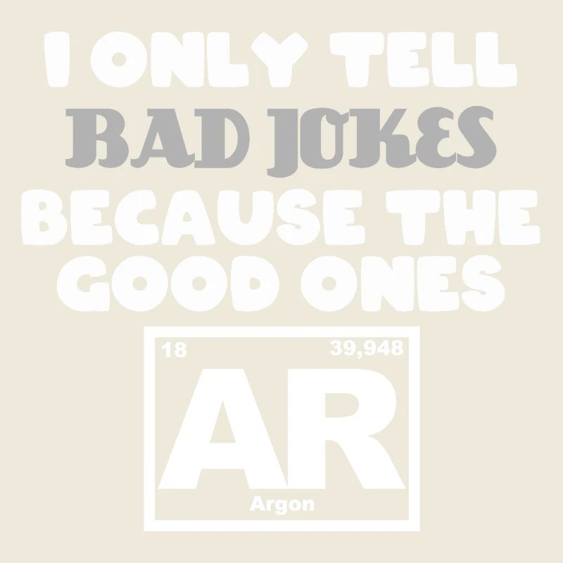 Only tell Bad jokes because the good ones Argon