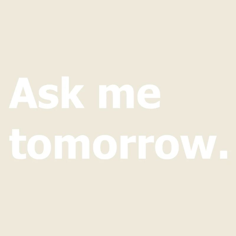 Ask me again tomorrow, not now.