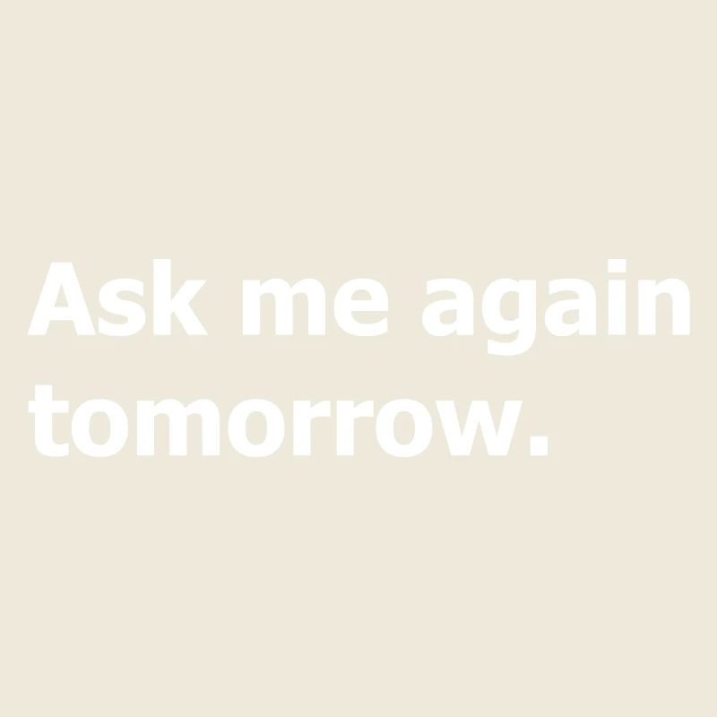 Ask me again tomorrow, not now.