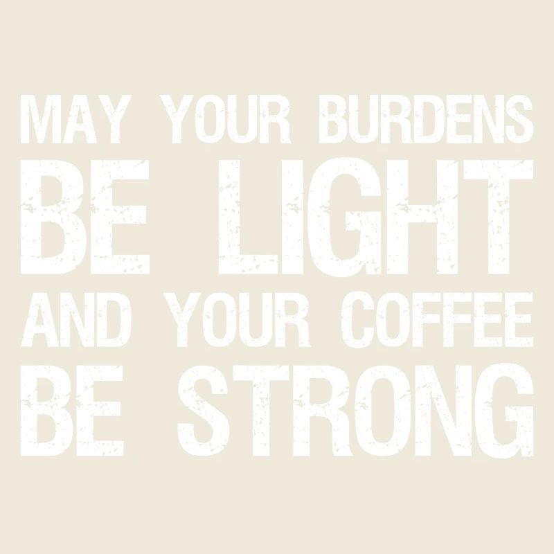 may your burdens be light and your coffee 