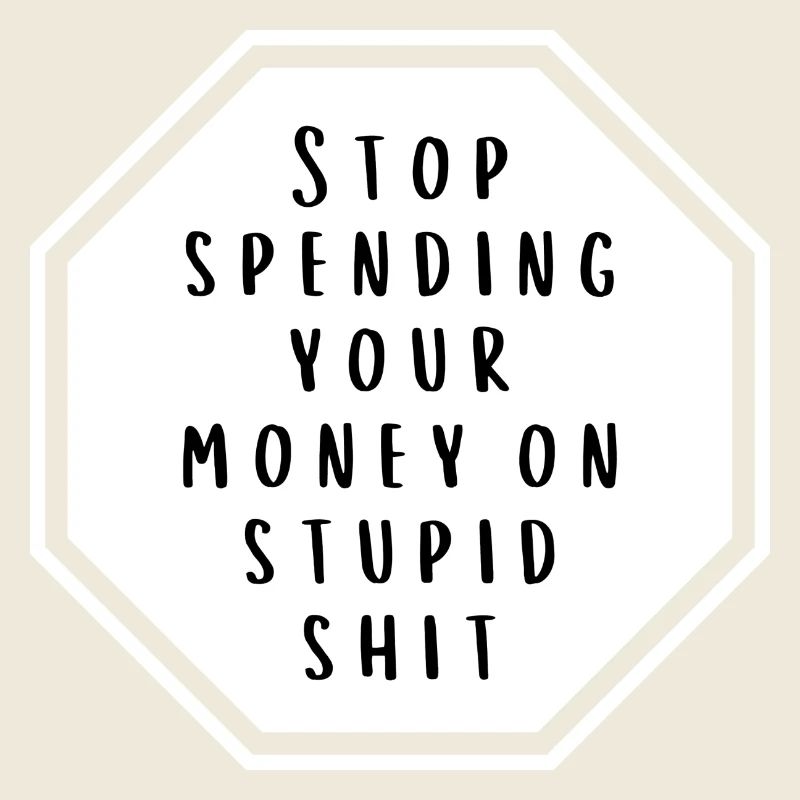 stop spending your money on stupid shit