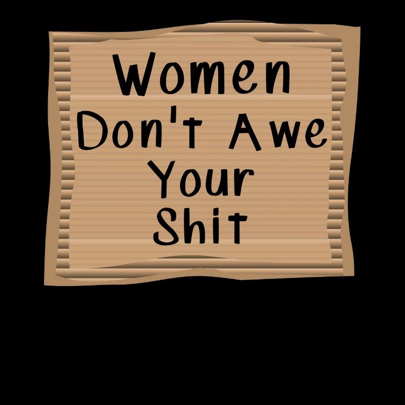 Women don't awe your shit