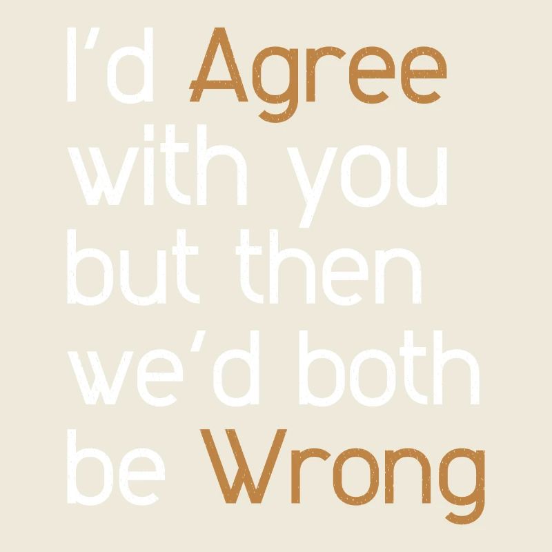 I'd Agree with you but then we'd both be wrong