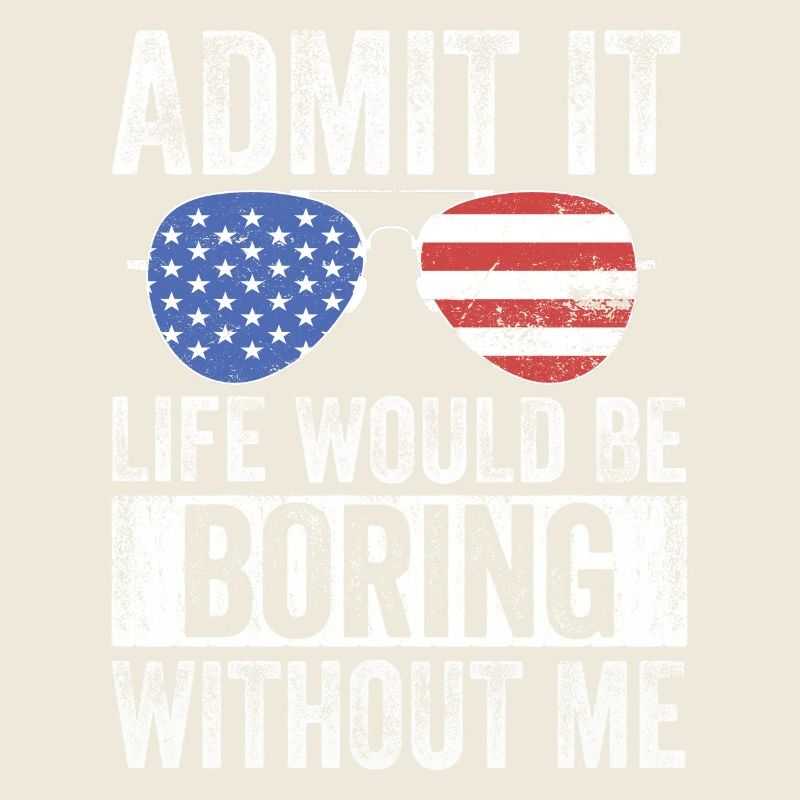 Admit it, life would be boring without me