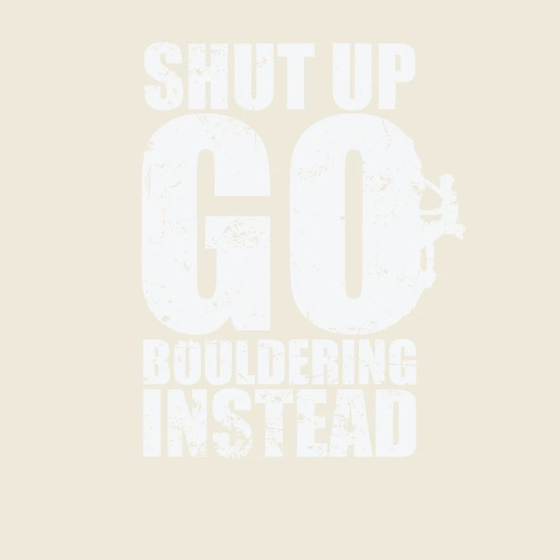 Shut up go Bouldering instead