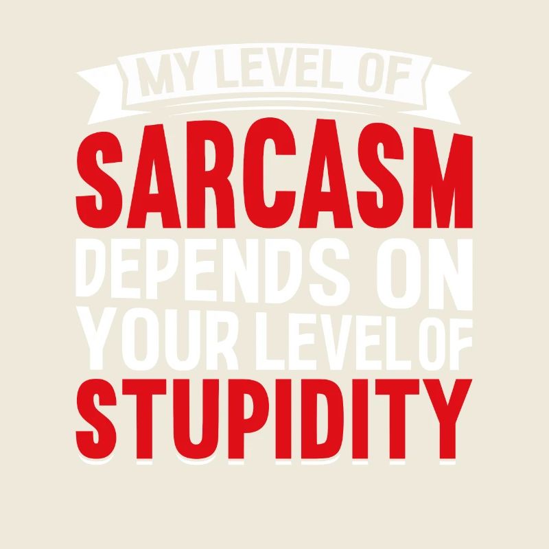 My sarcasm depends on your stupidity