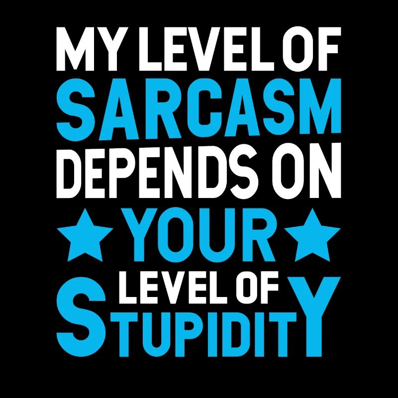 My sarcasm depends on your stupidity