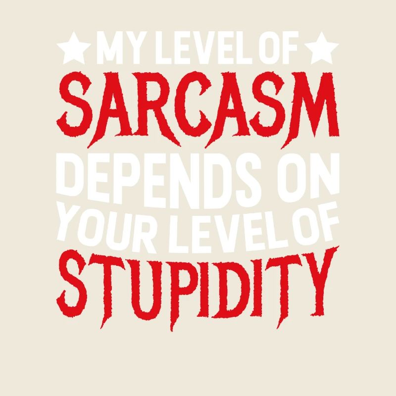 My sarcasm depends on your stupidity