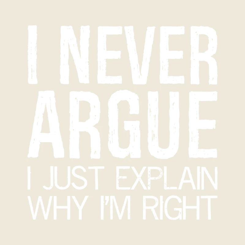 I never argue I just explain why I'm right