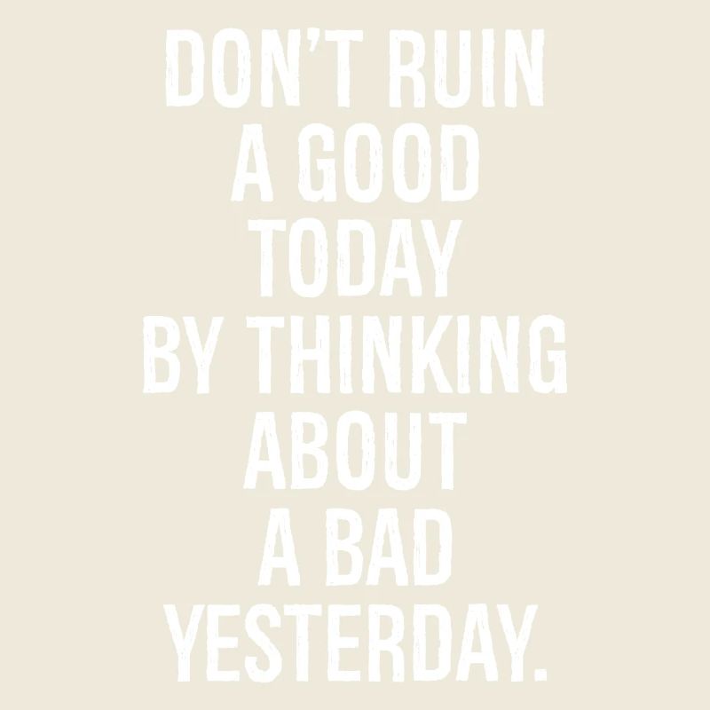 don't ruin a good today by thinking about a bad