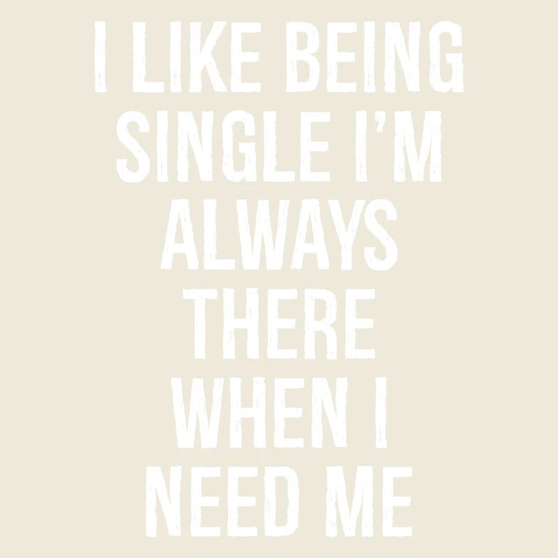 I like being single I'm always there when I need