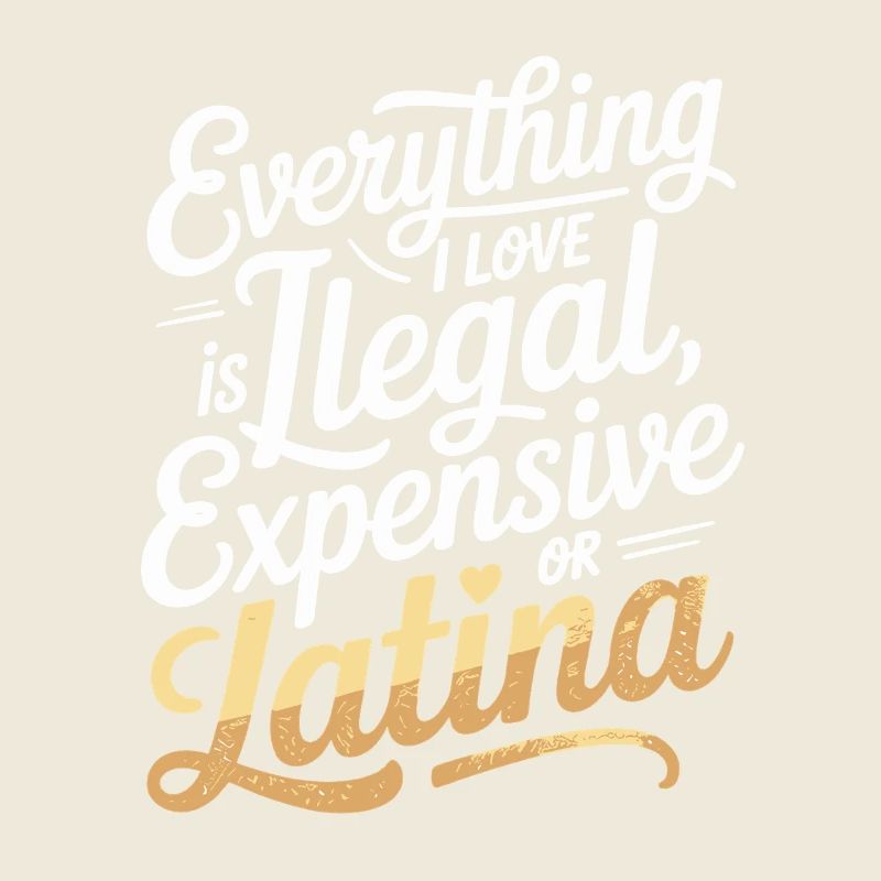 Everything I Love Is Illegal Expensive Or Latina