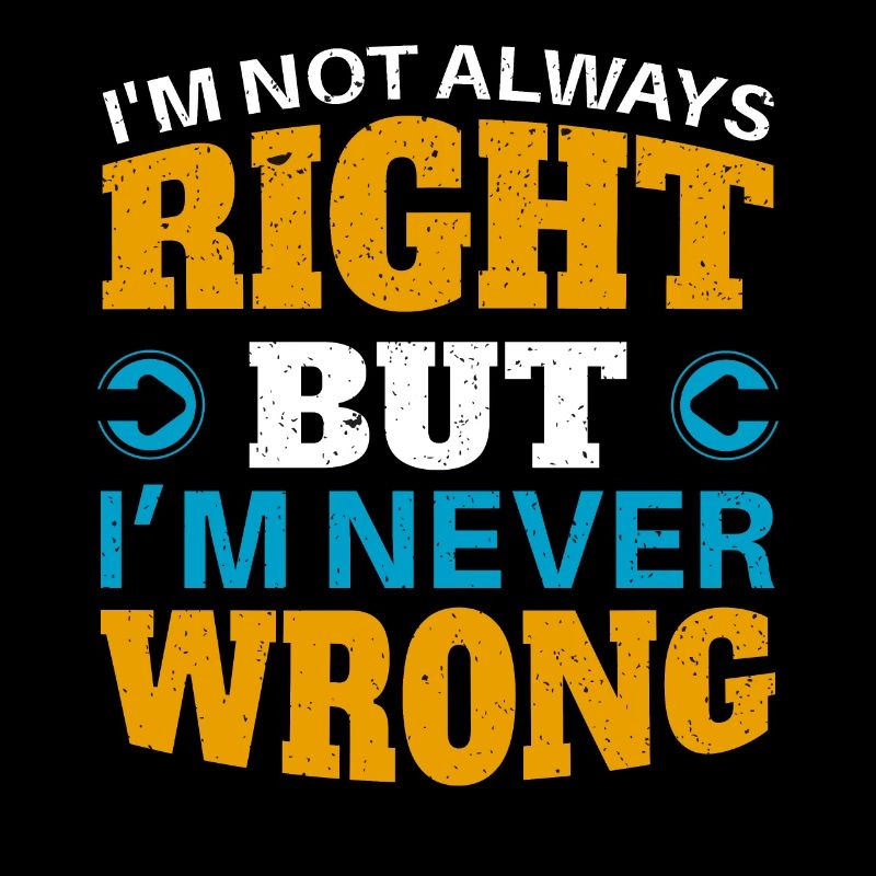 IM NOT ALWAYS RIGHT, but im NEVER WRONG
