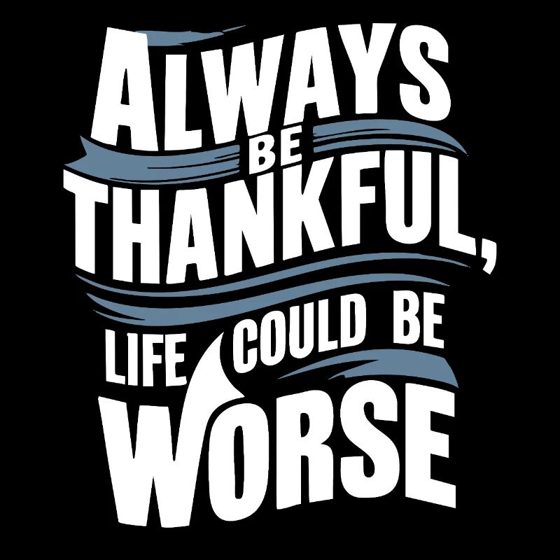 Always be thankful life could be worse