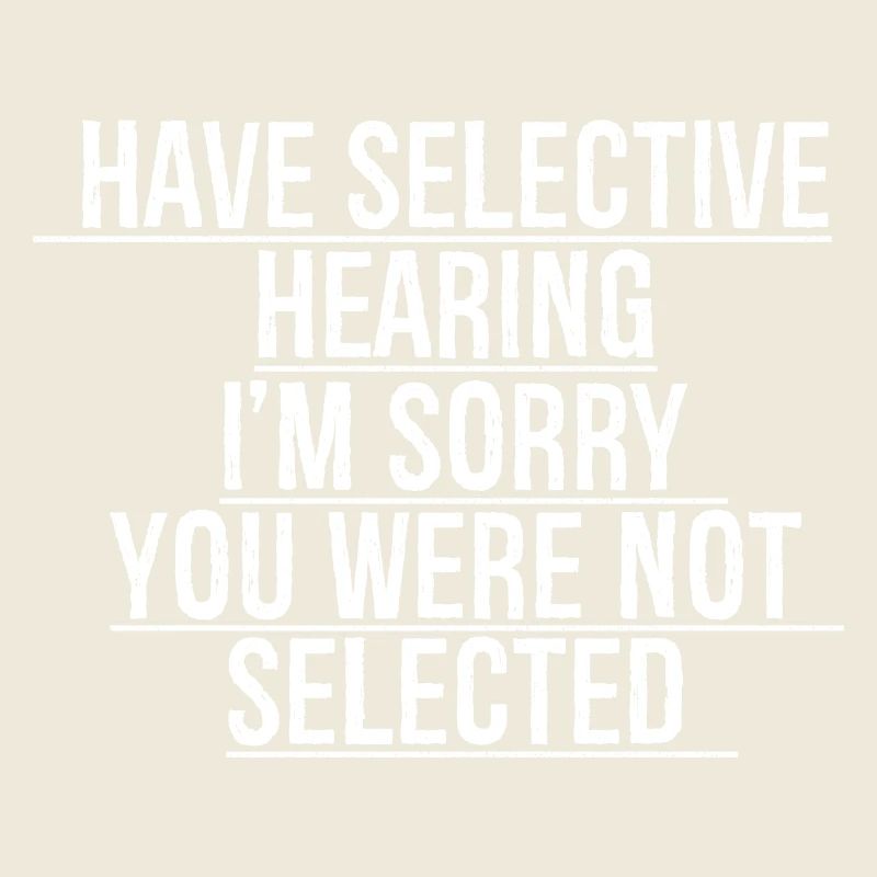 have selective hearing I'm sorry