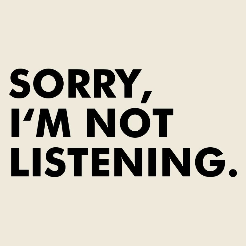 Sorry, I'm not listening.