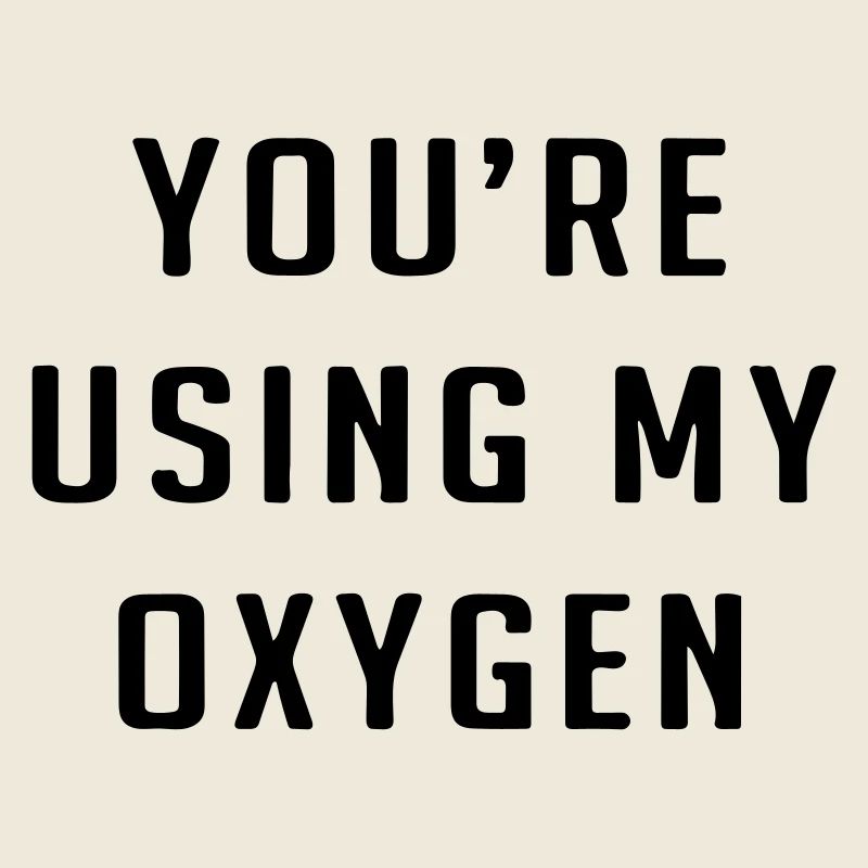 You're using my oxygen
