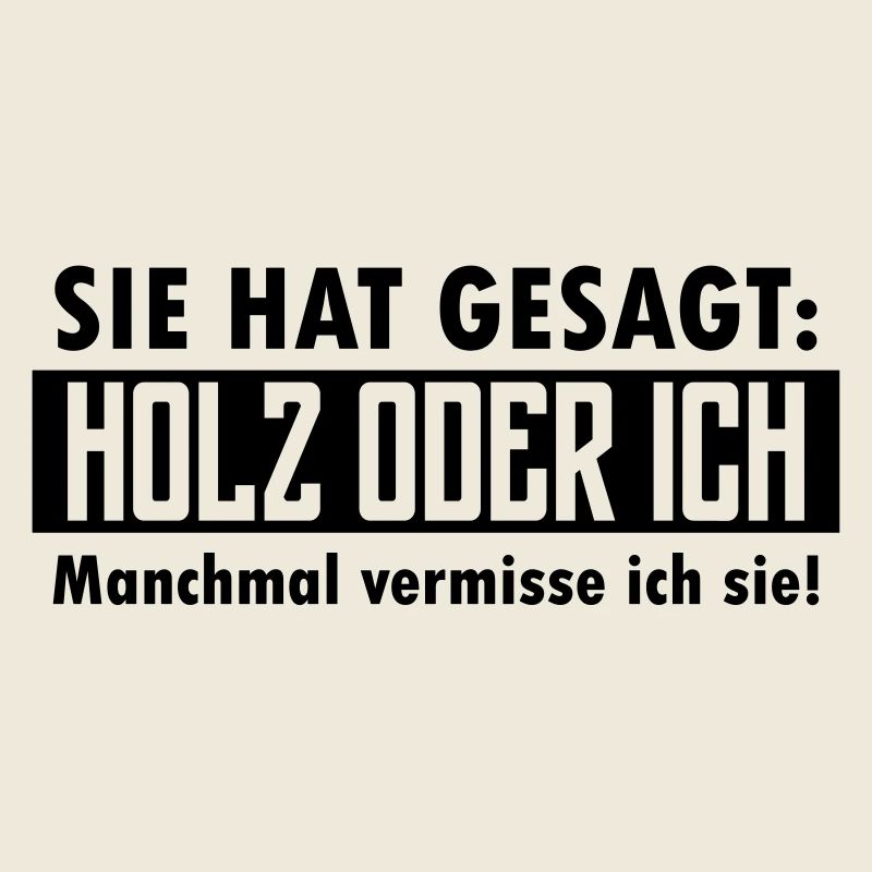 Sie hat gesagt: Holz oder ich...