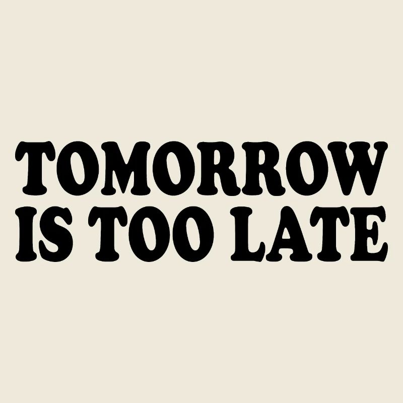 Tomorrow is too late