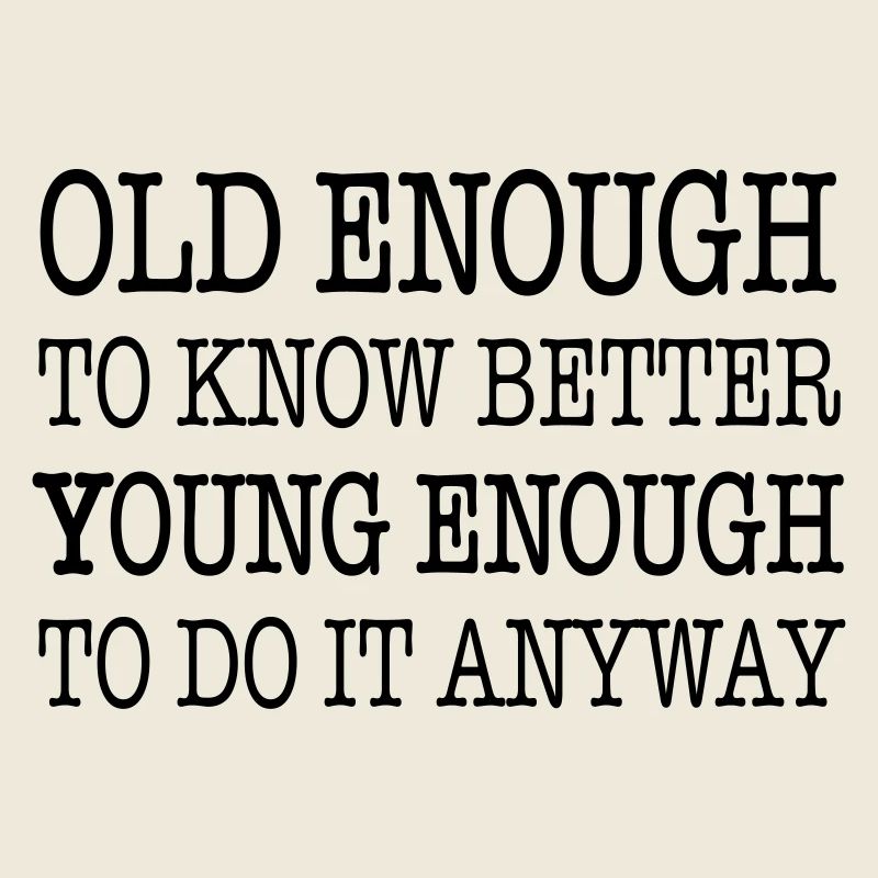 Old enough to know better, young enough to ...