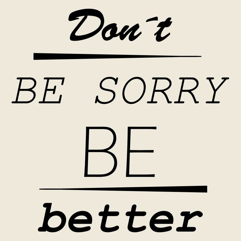 Don’t be sorry, be better