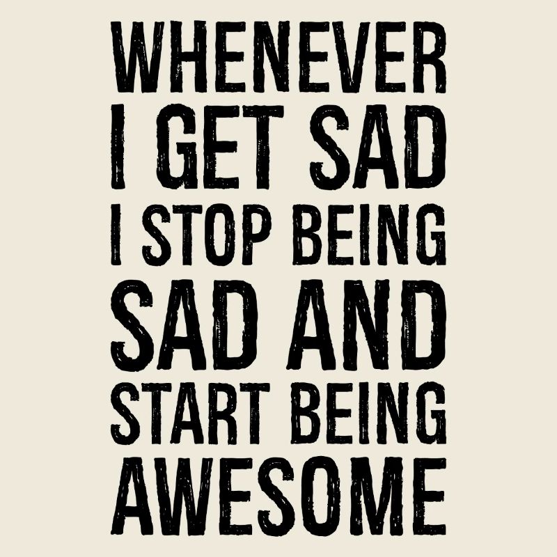 whenever I get sad I stop being sad and start