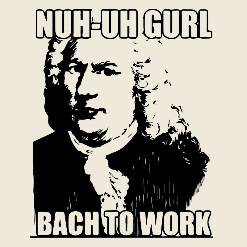 Nuh-uh Gurl Bach to work