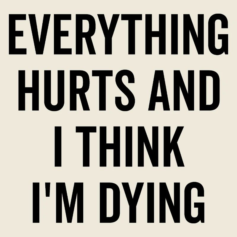 Everything Hurts and I Think I’m Dying