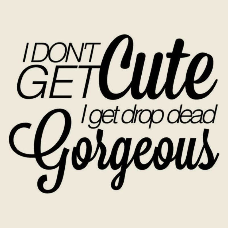 I don't get cute. I get drop-dead gorgeous.
