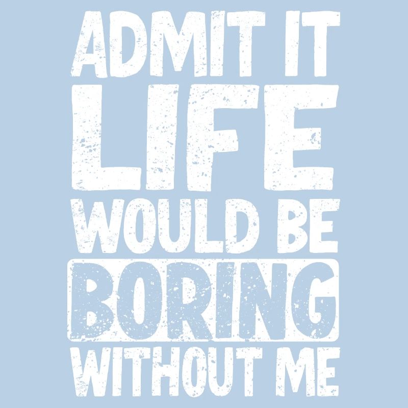 Admit it Life would be boring without me