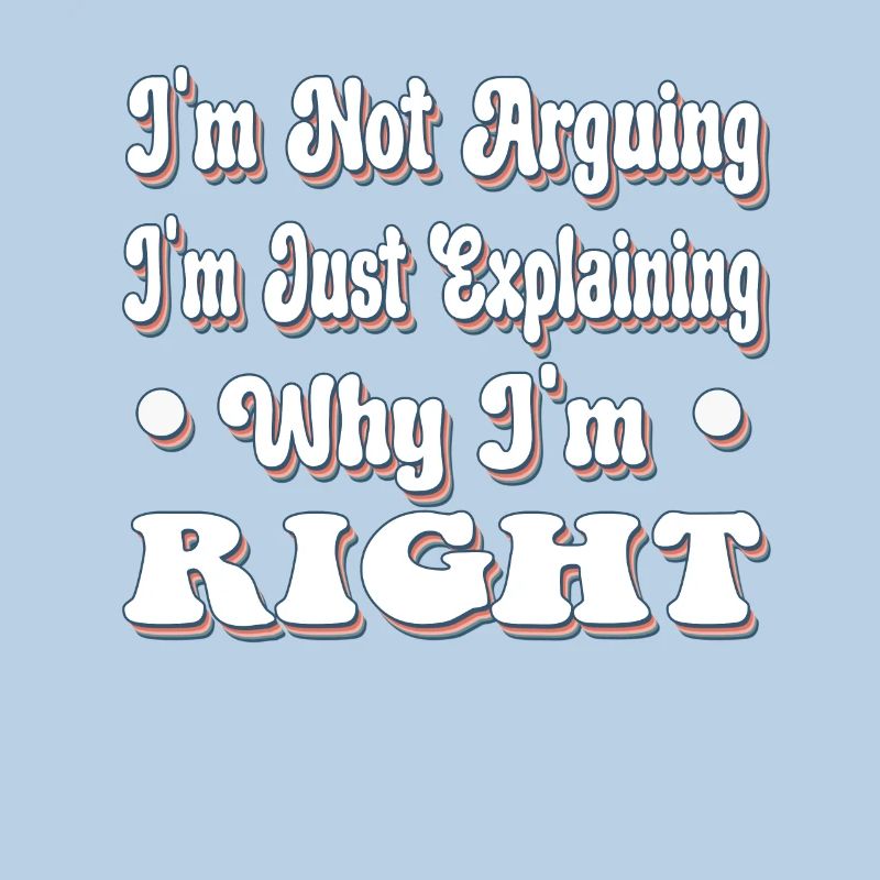 I'm Not Arquing I'm Just Explaining Why I'm Right
