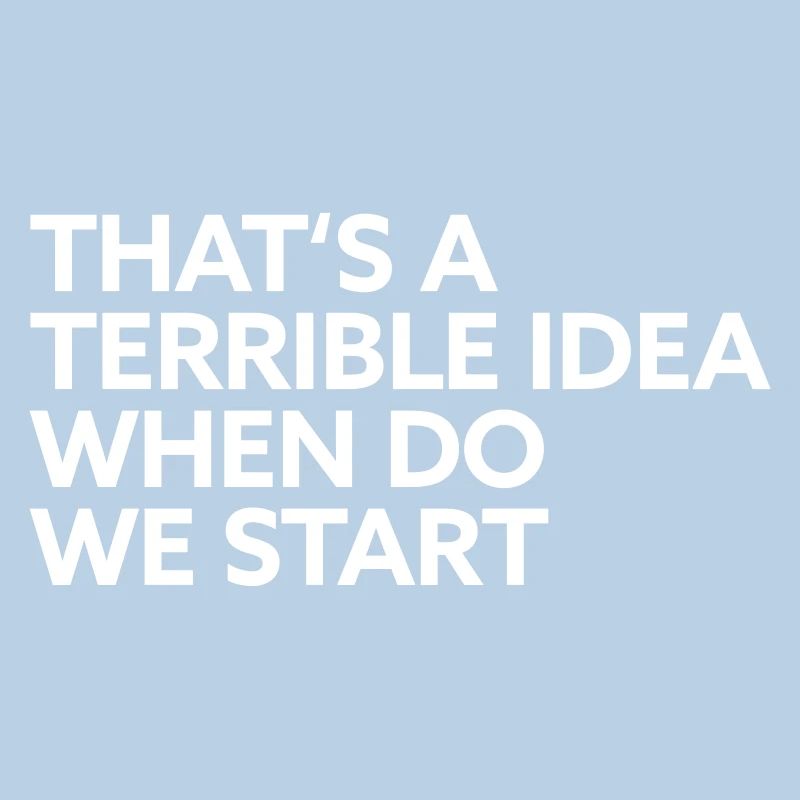 That s a terrible idea when do we start