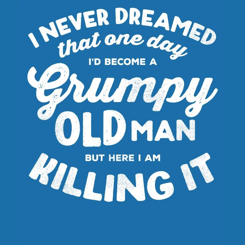 I would become a grumpy old man
