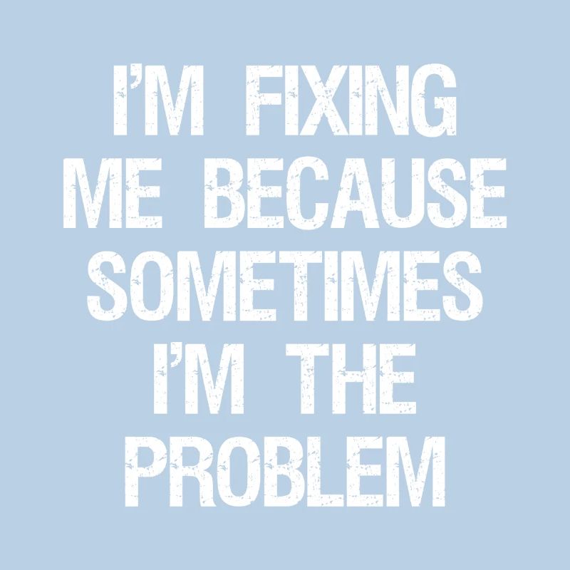 I'm fixing me because sometimes I'm the problem