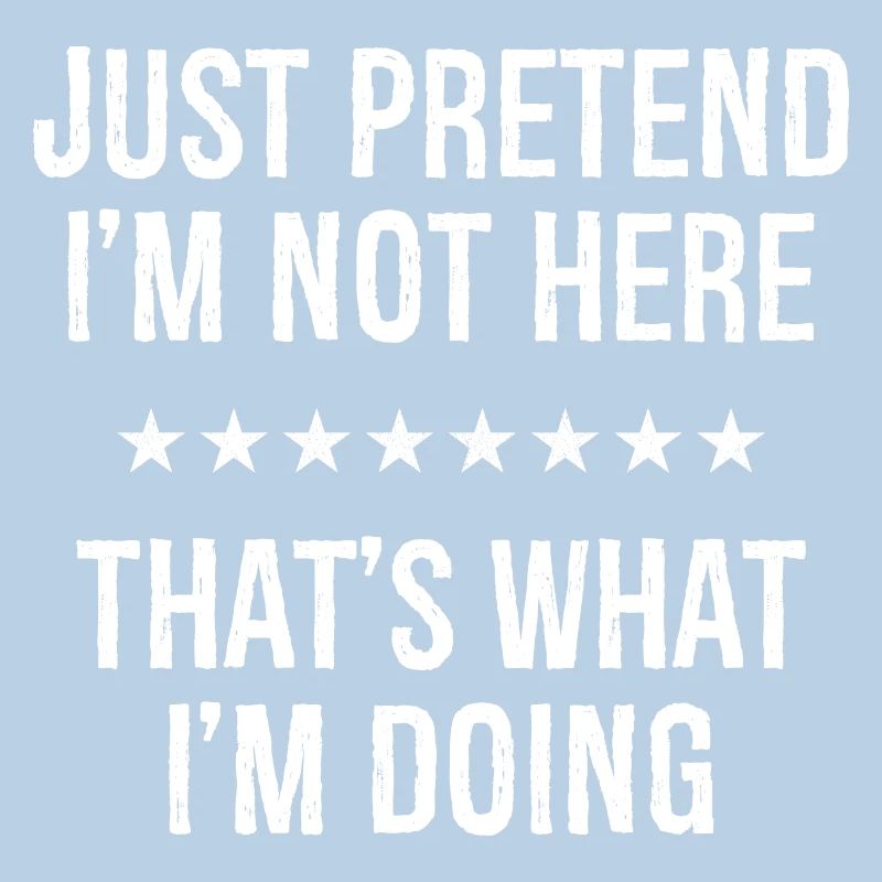 Just Pretend I'm Not Here That s What I'm Doing