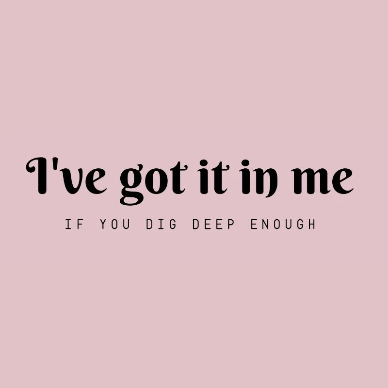 I've got it in me .... if you dig deep enough