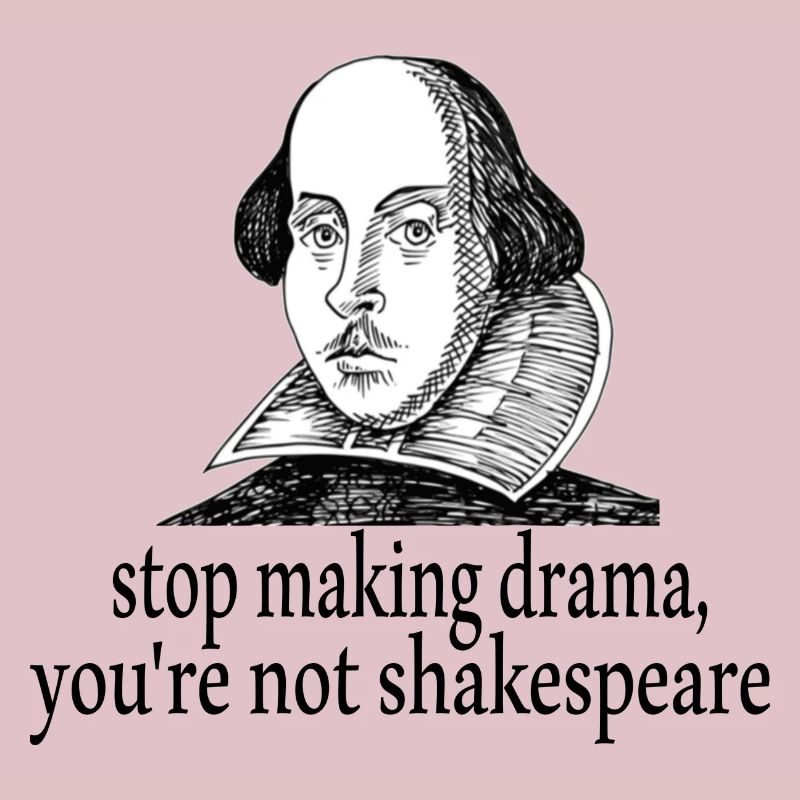 Stop making drama, you're not shakespeare