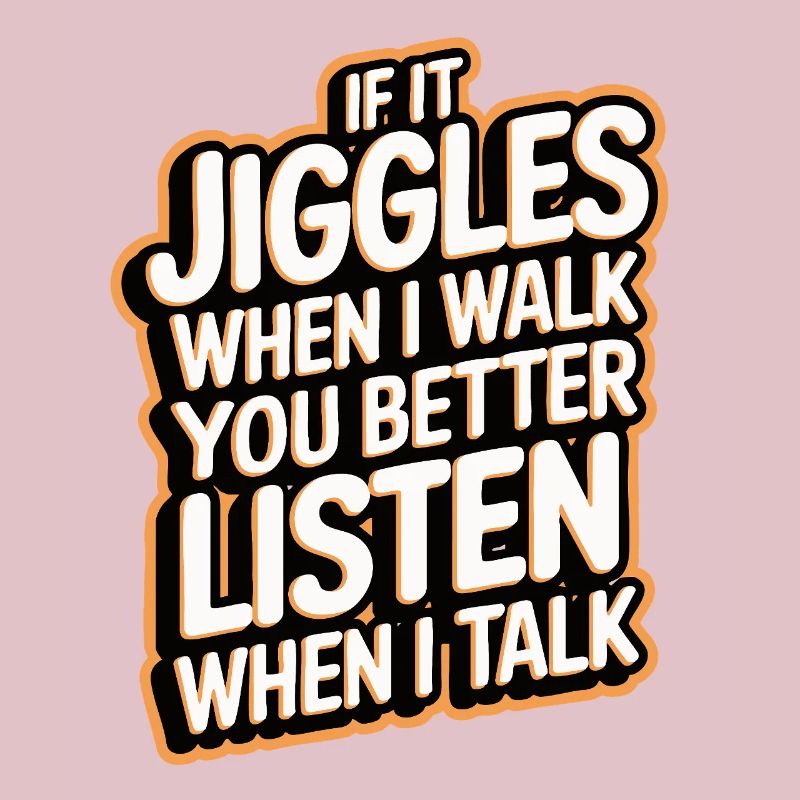 If it jiggles when I walk better listen when talk