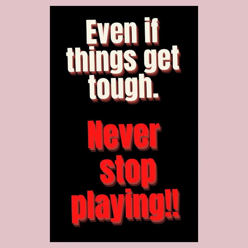 EVEN IT THINGS GET TOUGH. NEVER STOP PLAYING