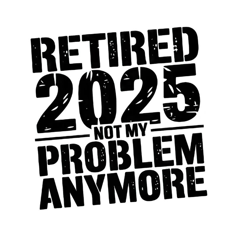 Retired 2025 Not My Problem Anymore