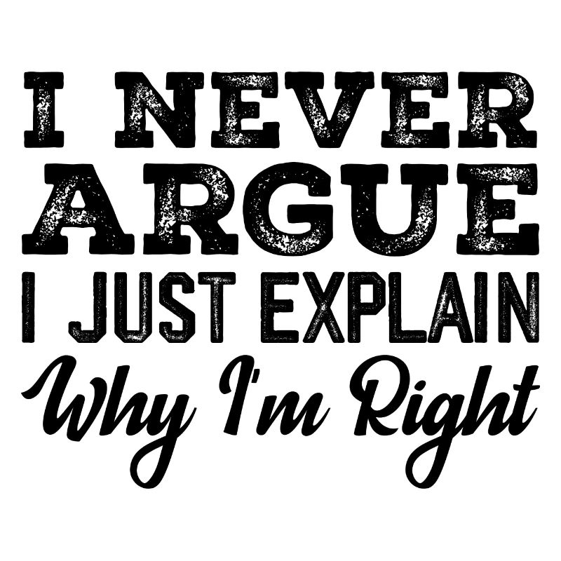 I Never Argue I Just Explain Why I m Right