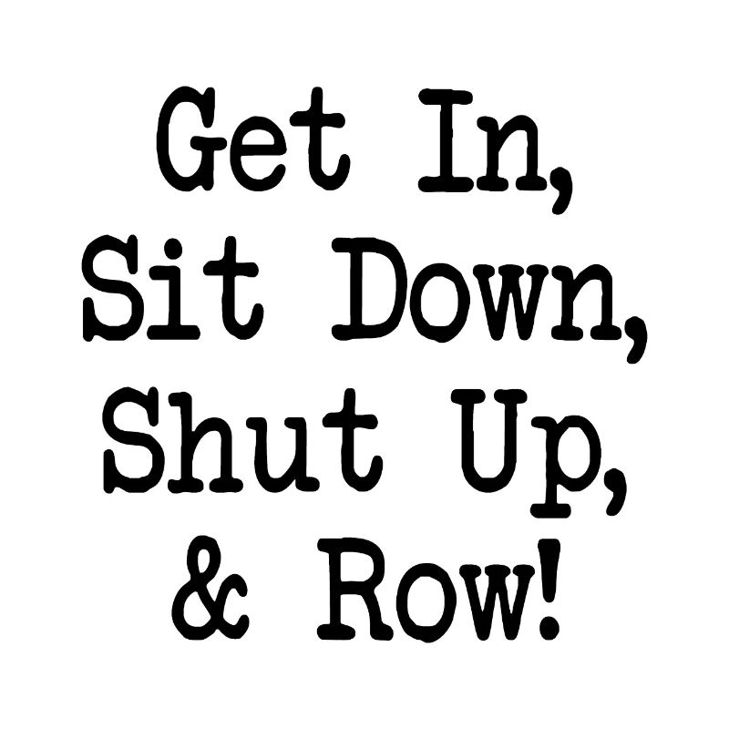 Get In Sit Down Shut Up and Row - Rudern - Rowing