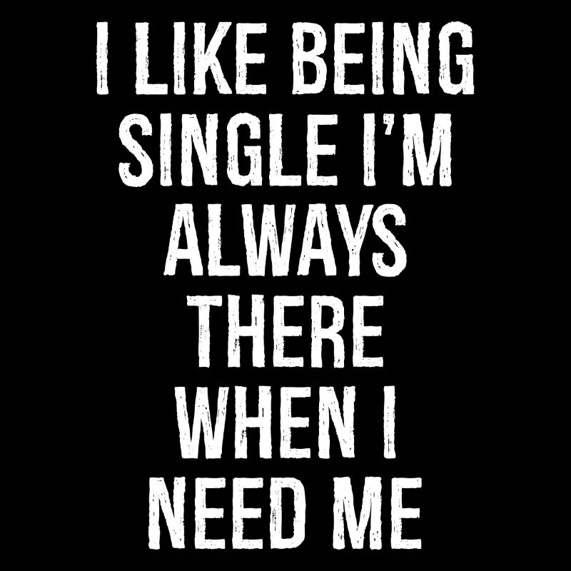 I like being single I'm always there when I need
