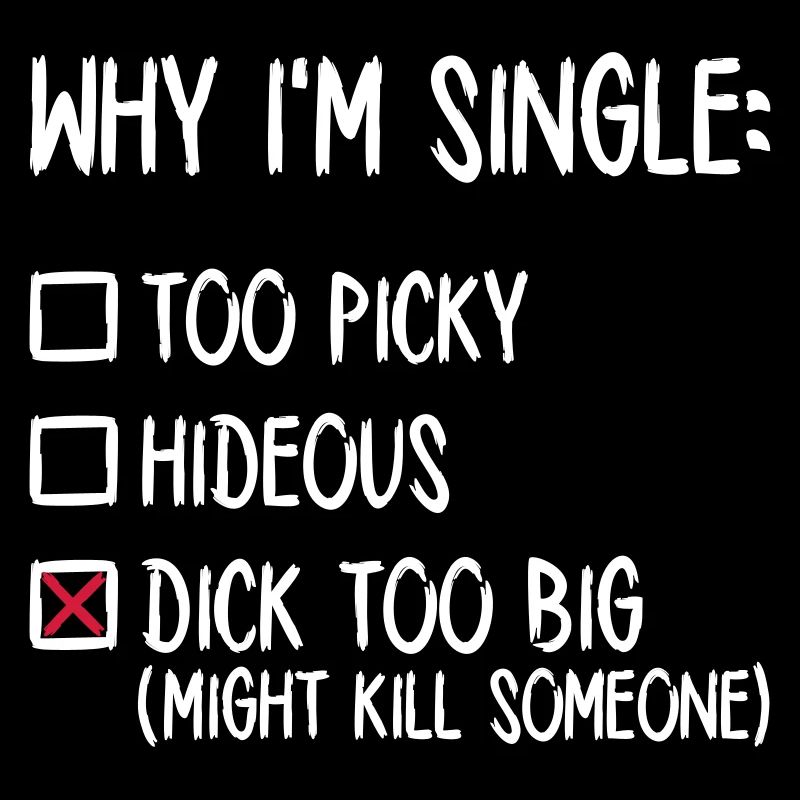 Why I'm single - Dick too big (might kill someone)