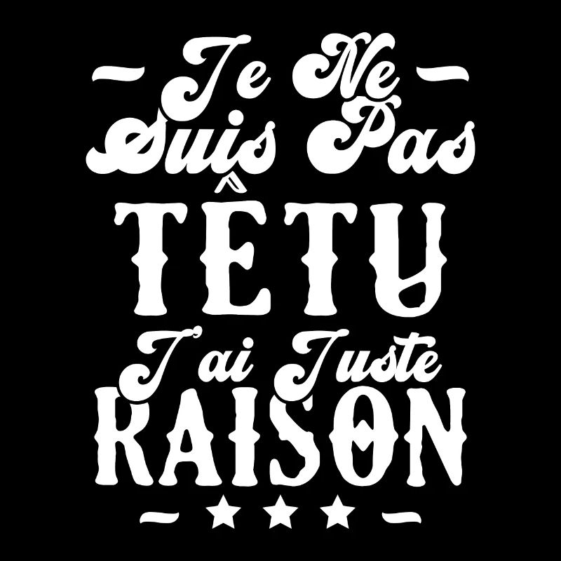 je ne suis pas têtu j'ai juste raison