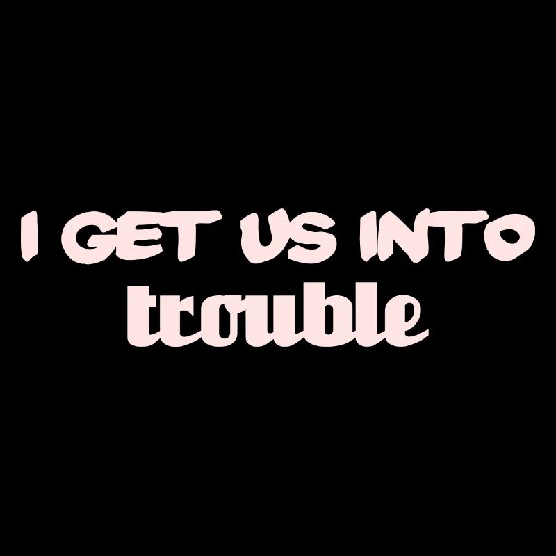 i get us into trouble