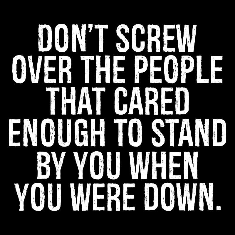 don t screw over the people that cared enough t