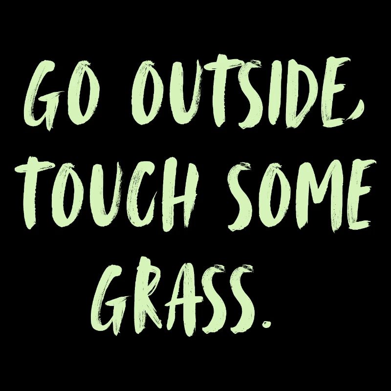 Go outside, touch some grass. Go outside...