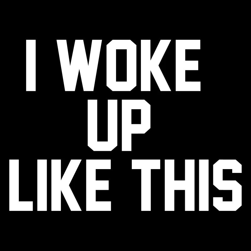 I woke up like this